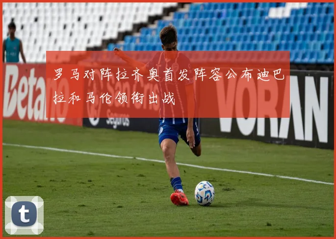 罗马对阵拉齐奥首发阵容公布迪巴拉和马伦领衔出战