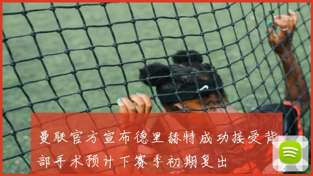 曼联官方宣布德里赫特成功接受背部手术预计下赛季初期复出